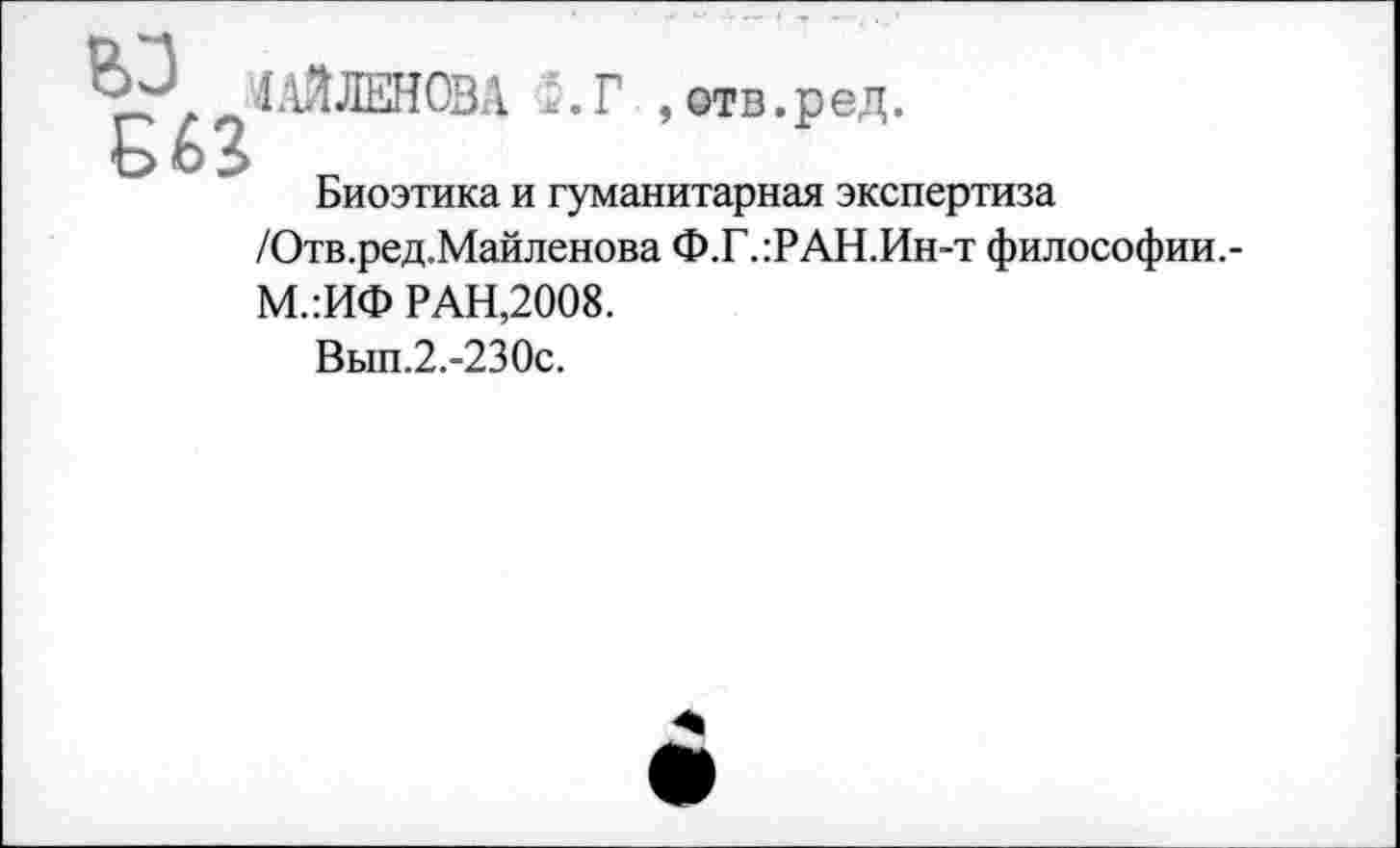 ﻿, отв.ред.
Биоэтика и гуманитарная экспертиза /Отв.ред.Майленова Ф.Г.:РАН.Ин-т философии.-М.:ИФ РАН,2008.
Вып.2.-230с.